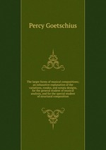 The larger forms of musical compositions; an exhaustive explanation of the variations, rondos, and sonata designs, for the general student of musical analysis, and for the special student of structural composition