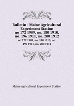 Bulletin - Maine Agricultural Experiment Station. no 172 1909, no. 180 1910, no. 196 1911, no. 200 1912