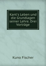 Kant`s Leben und die Grundlagen seiner Lehre. Drei Vortrge