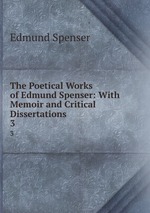 The Poetical Works of Edmund Spenser: With Memoir and Critical Dissertations. 3