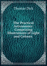 The Practical Astronomer: Comprising Illustrations of Light and Colours