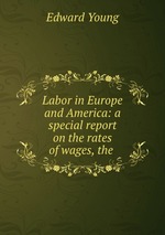 Labor in Europe and America: a special report on the rates of wages, the