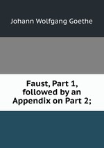 Faust, Part 1, followed by an Appendix on Part 2;