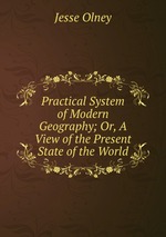 Practical System of Modern Geography; Or, A View of the Present State of the World