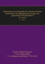 Allgemeine Encyclopdie der Wissenschaften und Knste in alphabetischer Folge von genannten Schriftstellern. 13 sect.1