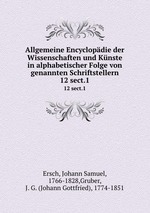 Allgemeine Encyclopdie der Wissenschaften und Knste in alphabetischer Folge von genannten Schriftstellern. 12 sect.1