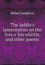 The laddie`s lamentation on the loss o` his whittle, and other poems