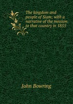 The kingdom and people of Siam; with a narrative of the mission to that country in 1855