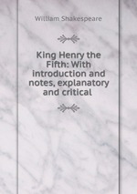 King Henry the Fifth: With introduction and notes, explanatory and critical