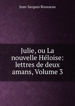 Julie, ou La nouvelle Hloise: lettres de deux amans, Volume 3
