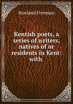 Kentish poets, a series of writers, natives of or residents in Kent: with