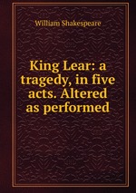 King Lear: a tragedy, in five acts. Altered as performed