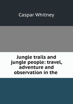 Jungle trails and jungle people: travel, adventure and observation in the