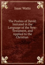The Psalms of David: Imitated in the Language of the New-Testament, and Applied to the Christian