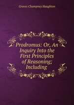 Prodromus: Or, An Inquiry Into the First Principles of Reasoning; Including