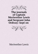 The journals of Captain Meriwether Lewis and Sergeant John Ordway: kept on