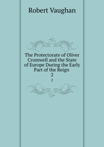 The Protectorate of Oliver Cromwell and the State of Europe During the Early Part of the Reign .. 2