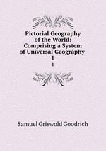 Pictorial Geography of the World: Comprising a System of Universal Geography .. 1