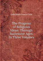 The Progress of Religious Ideas: Through Successive Ages. In Three Volumes
