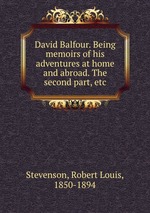 David Balfour. Being memoirs of his adventures at home and abroad. The second part, etc