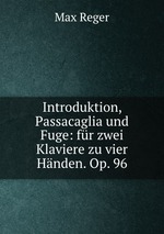 Introduktion, Passacaglia und Fuge: fr zwei Klaviere zu vier Hnden. Op. 96