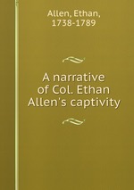 A narrative of Col. Ethan Allen`s captivity