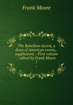 The Rebellion record, a diary of American events, . supplement.--First volume / edited by Frank Moore. 7