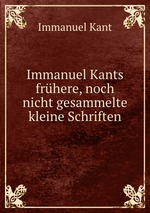 Immanuel Kants frhere, noch nicht gesammelte kleine Schriften