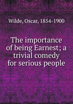 The importance of being Earnest; a trivial comedy for serious people