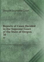 Reports of Cases Decided in the Supreme Court of the State of Oregon. 30