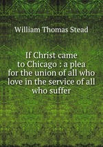 If Christ came to Chicago : a plea for the union of all who love in the service of all who suffer