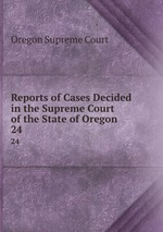 Reports of Cases Decided in the Supreme Court of the State of Oregon. 24