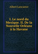 I. Le nord du Mexique. II. De la Nouvelle Orlans  la Havane