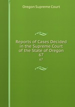Reports of Cases Decided in the Supreme Court of the State of Oregon. 67