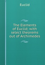 The Elements of Euclid; with select theorems out of Archimedes