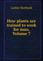How plants are trained to work for man, Volume 7