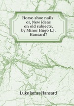 Horse-shoe nails: or, New ideas on old subjects, by Minor Hugo L.J. Hansard?