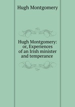 Hugh Montgomery: or, Experiences of an Irish minister and temperance