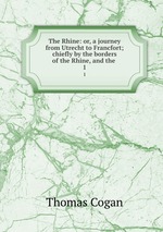 The Rhine: or, a journey from Utrecht to Francfort; chiefly by the borders of the Rhine, and the .. 1