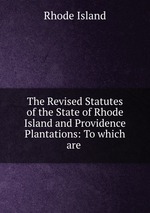 The Revised Statutes of the State of Rhode Island and Providence Plantations: To which are