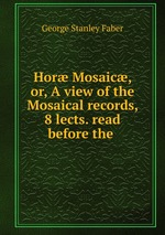Hor Mosaic, or, A view of the Mosaical records, 8 lects. read before the
