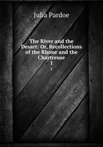The River and the Desart: Or, Recollections of the Rhone and the Chartreuse. 1