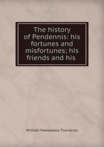 The history of Pendennis: his fortunes and misfortunes; his friends and his