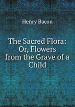 The Sacred Flora: Or, Flowers from the Grave of a Child