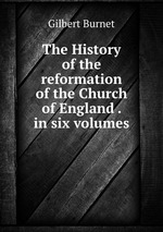The History of the reformation of the Church of England . in six volumes