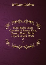 Rural Rides in the Counties of Surrey, Kent, Sussex, Hants, Berks: Oxford, Bucks, Wilts .. 2