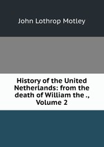 History of the United Netherlands: from the death of William the ., Volume 2