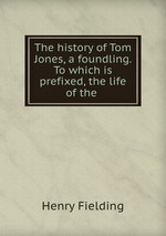 The history of Tom Jones, a foundling. To which is prefixed, the life of the