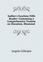 Sadlier`s Excelsior Fifth Reader: Containing a Comprehensive Treatise on Elocution, Illustated