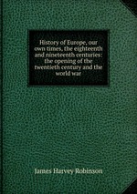 History of Europe, our own times, the eighteenth and nineteenth centuries: the opening of the twentieth century and the world war